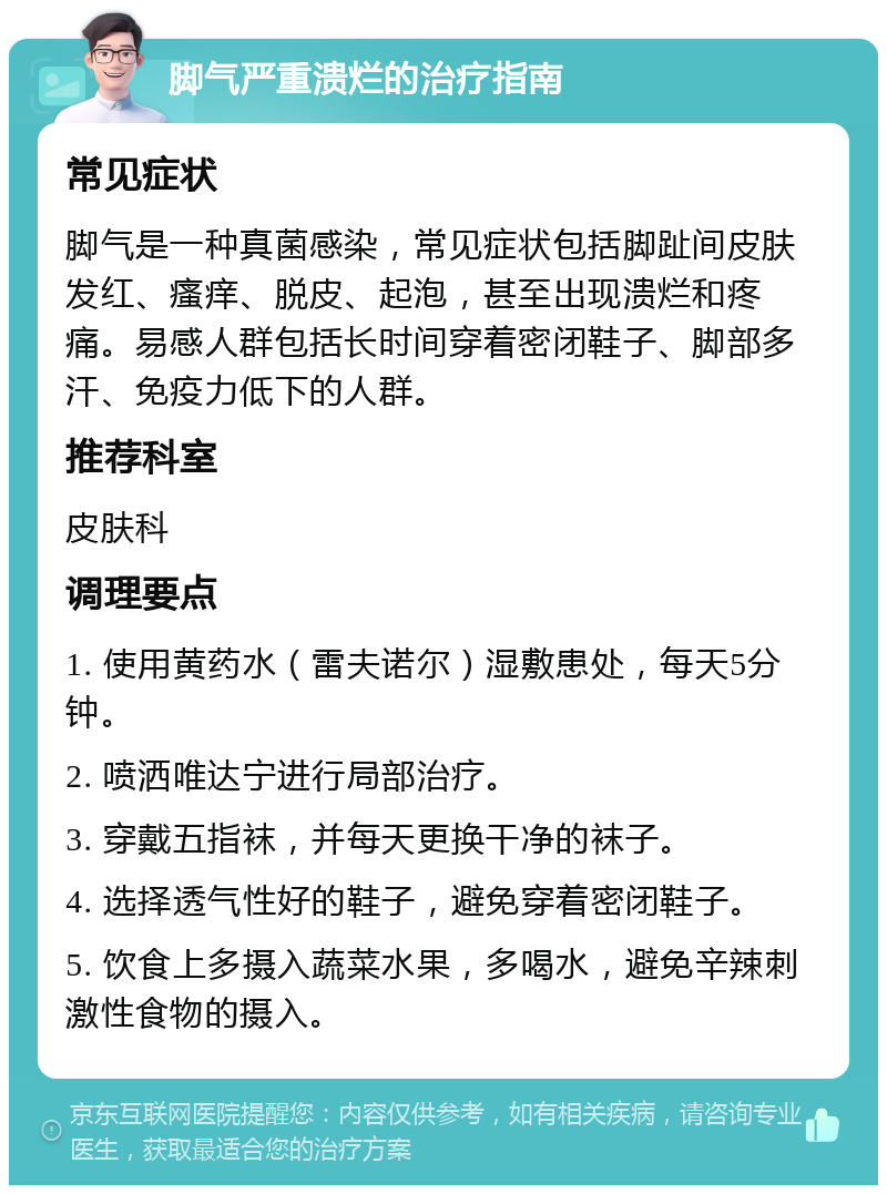 脚气严重溃烂的治疗指南 常见症状 脚气是一种真菌感染，常见症状包括脚趾间皮肤发红、瘙痒、脱皮、起泡，甚至出现溃烂和疼痛。易感人群包括长时间穿着密闭鞋子、脚部多汗、免疫力低下的人群。 推荐科室 皮肤科 调理要点 1. 使用黄药水（雷夫诺尔）湿敷患处，每天5分钟。 2. 喷洒唯达宁进行局部治疗。 3. 穿戴五指袜，并每天更换干净的袜子。 4. 选择透气性好的鞋子，避免穿着密闭鞋子。 5. 饮食上多摄入蔬菜水果，多喝水，避免辛辣刺激性食物的摄入。