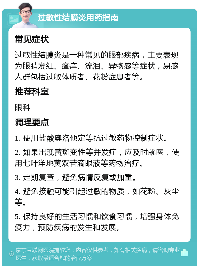 过敏性结膜炎用药指南 常见症状 过敏性结膜炎是一种常见的眼部疾病，主要表现为眼睛发红、瘙痒、流泪、异物感等症状，易感人群包括过敏体质者、花粉症患者等。 推荐科室 眼科 调理要点 1. 使用盐酸奥洛他定等抗过敏药物控制症状。 2. 如果出现黄斑变性等并发症，应及时就医，使用七叶洋地黄双苷滴眼液等药物治疗。 3. 定期复查，避免病情反复或加重。 4. 避免接触可能引起过敏的物质，如花粉、灰尘等。 5. 保持良好的生活习惯和饮食习惯，增强身体免疫力，预防疾病的发生和发展。