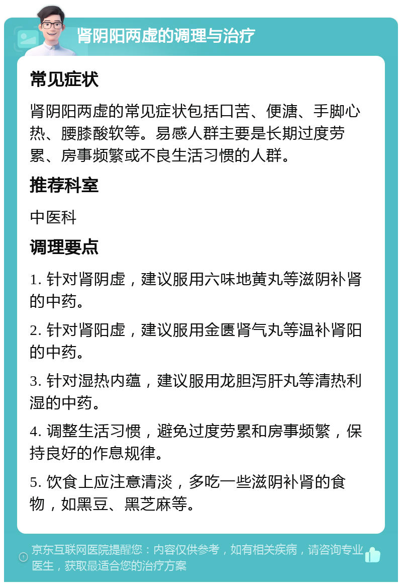 肾阴阳两虚的调理与治疗 常见症状 肾阴阳两虚的常见症状包括口苦、便溏、手脚心热、腰膝酸软等。易感人群主要是长期过度劳累、房事频繁或不良生活习惯的人群。 推荐科室 中医科 调理要点 1. 针对肾阴虚，建议服用六味地黄丸等滋阴补肾的中药。 2. 针对肾阳虚，建议服用金匮肾气丸等温补肾阳的中药。 3. 针对湿热内蕴，建议服用龙胆泻肝丸等清热利湿的中药。 4. 调整生活习惯，避免过度劳累和房事频繁，保持良好的作息规律。 5. 饮食上应注意清淡，多吃一些滋阴补肾的食物，如黑豆、黑芝麻等。