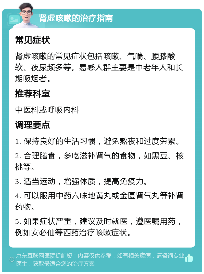 肾虚咳嗽的治疗指南 常见症状 肾虚咳嗽的常见症状包括咳嗽、气喘、腰膝酸软、夜尿频多等。易感人群主要是中老年人和长期吸烟者。 推荐科室 中医科或呼吸内科 调理要点 1. 保持良好的生活习惯，避免熬夜和过度劳累。 2. 合理膳食，多吃滋补肾气的食物，如黑豆、核桃等。 3. 适当运动，增强体质，提高免疫力。 4. 可以服用中药六味地黄丸或金匮肾气丸等补肾药物。 5. 如果症状严重，建议及时就医，遵医嘱用药，例如安必仙等西药治疗咳嗽症状。