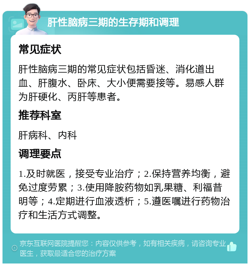 肝性脑病三期的生存期和调理 常见症状 肝性脑病三期的常见症状包括昏迷、消化道出血、肝腹水、卧床、大小便需要接等。易感人群为肝硬化、丙肝等患者。 推荐科室 肝病科、内科 调理要点 1.及时就医，接受专业治疗；2.保持营养均衡，避免过度劳累；3.使用降胺药物如乳果糖、利福昔明等；4.定期进行血液透析；5.遵医嘱进行药物治疗和生活方式调整。