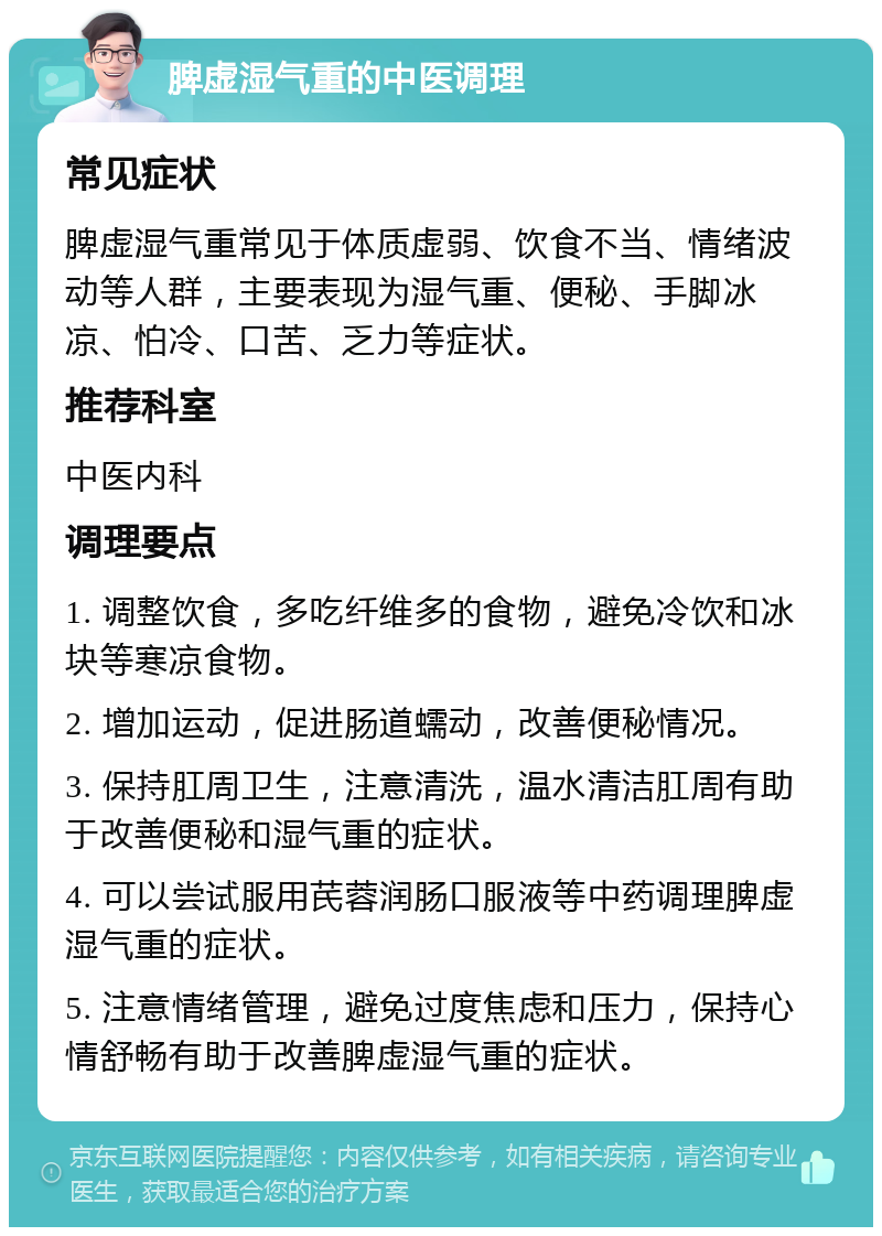 脾虚湿气重的中医调理 常见症状 脾虚湿气重常见于体质虚弱、饮食不当、情绪波动等人群，主要表现为湿气重、便秘、手脚冰凉、怕冷、口苦、乏力等症状。 推荐科室 中医内科 调理要点 1. 调整饮食，多吃纤维多的食物，避免冷饮和冰块等寒凉食物。 2. 增加运动，促进肠道蠕动，改善便秘情况。 3. 保持肛周卫生，注意清洗，温水清洁肛周有助于改善便秘和湿气重的症状。 4. 可以尝试服用芪蓉润肠口服液等中药调理脾虚湿气重的症状。 5. 注意情绪管理，避免过度焦虑和压力，保持心情舒畅有助于改善脾虚湿气重的症状。