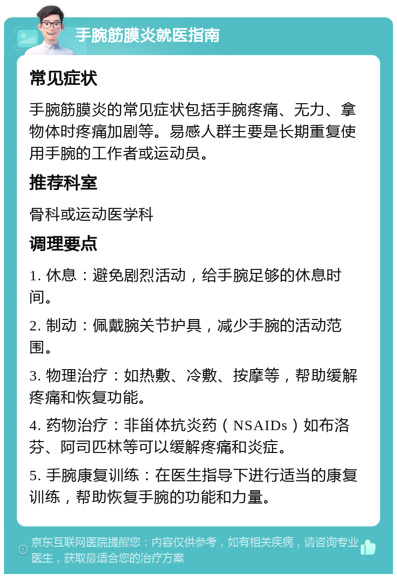 手腕筋膜炎就医指南 常见症状 手腕筋膜炎的常见症状包括手腕疼痛、无力、拿物体时疼痛加剧等。易感人群主要是长期重复使用手腕的工作者或运动员。 推荐科室 骨科或运动医学科 调理要点 1. 休息：避免剧烈活动，给手腕足够的休息时间。 2. 制动：佩戴腕关节护具，减少手腕的活动范围。 3. 物理治疗：如热敷、冷敷、按摩等，帮助缓解疼痛和恢复功能。 4. 药物治疗：非甾体抗炎药（NSAIDs）如布洛芬、阿司匹林等可以缓解疼痛和炎症。 5. 手腕康复训练：在医生指导下进行适当的康复训练，帮助恢复手腕的功能和力量。