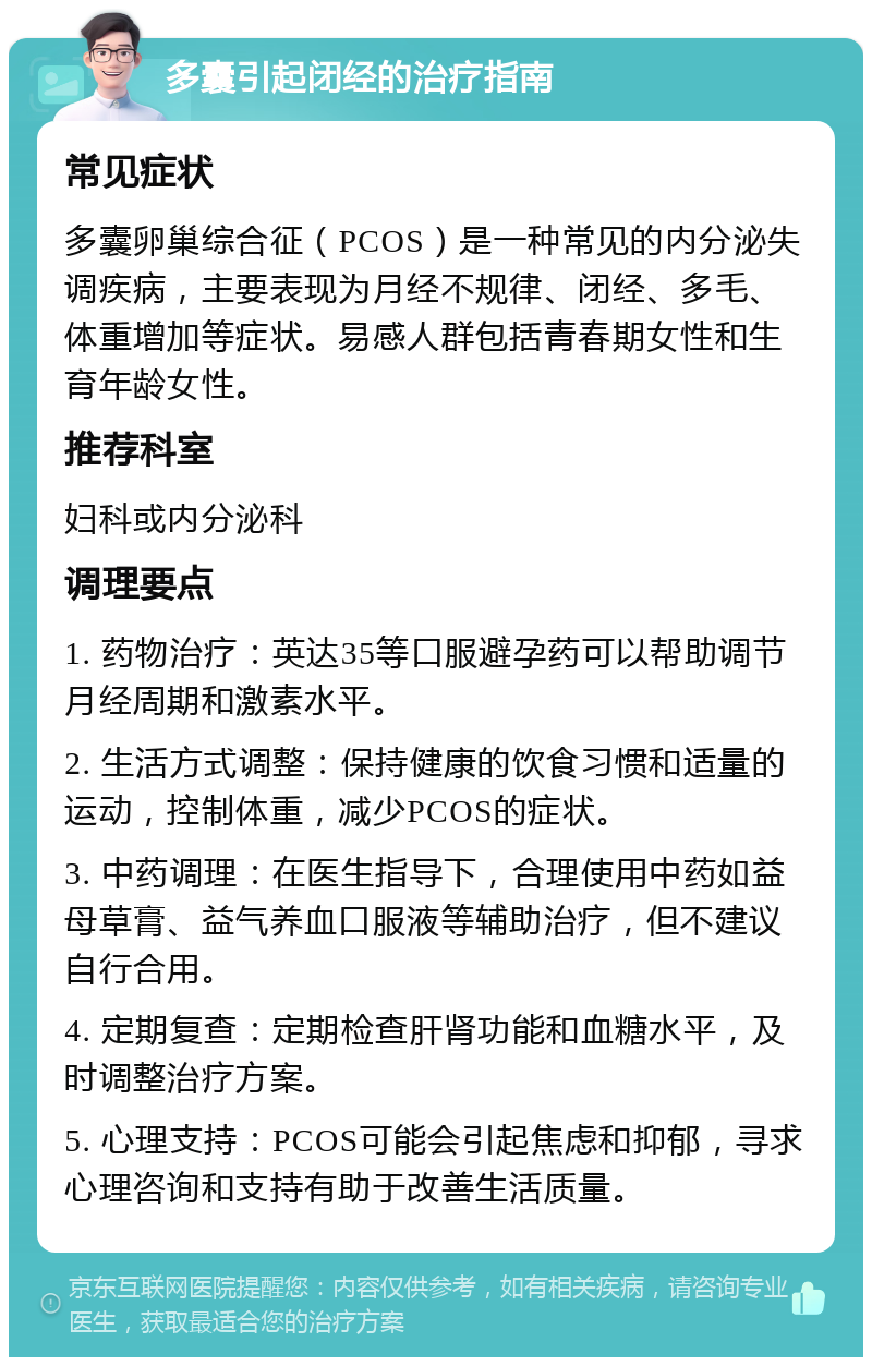 多囊引起闭经的治疗指南 常见症状 多囊卵巢综合征（PCOS）是一种常见的内分泌失调疾病，主要表现为月经不规律、闭经、多毛、体重增加等症状。易感人群包括青春期女性和生育年龄女性。 推荐科室 妇科或内分泌科 调理要点 1. 药物治疗：英达35等口服避孕药可以帮助调节月经周期和激素水平。 2. 生活方式调整：保持健康的饮食习惯和适量的运动，控制体重，减少PCOS的症状。 3. 中药调理：在医生指导下，合理使用中药如益母草膏、益气养血口服液等辅助治疗，但不建议自行合用。 4. 定期复查：定期检查肝肾功能和血糖水平，及时调整治疗方案。 5. 心理支持：PCOS可能会引起焦虑和抑郁，寻求心理咨询和支持有助于改善生活质量。