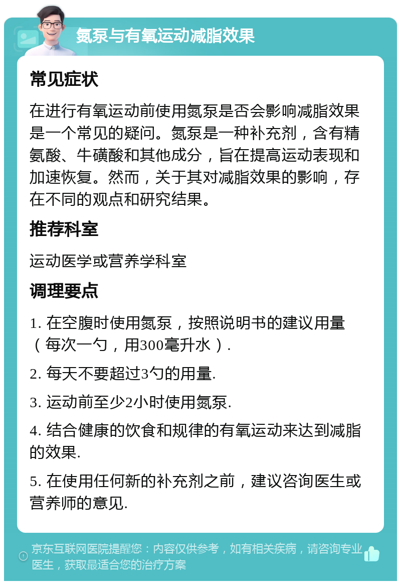 氮泵与有氧运动减脂效果 常见症状 在进行有氧运动前使用氮泵是否会影响减脂效果是一个常见的疑问。氮泵是一种补充剂，含有精氨酸、牛磺酸和其他成分，旨在提高运动表现和加速恢复。然而，关于其对减脂效果的影响，存在不同的观点和研究结果。 推荐科室 运动医学或营养学科室 调理要点 1. 在空腹时使用氮泵，按照说明书的建议用量（每次一勺，用300毫升水）. 2. 每天不要超过3勺的用量. 3. 运动前至少2小时使用氮泵. 4. 结合健康的饮食和规律的有氧运动来达到减脂的效果. 5. 在使用任何新的补充剂之前，建议咨询医生或营养师的意见.