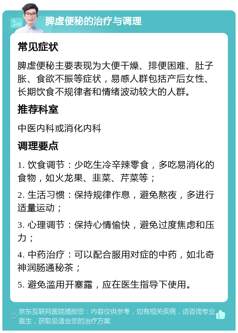 脾虚便秘的治疗与调理 常见症状 脾虚便秘主要表现为大便干燥、排便困难、肚子胀、食欲不振等症状，易感人群包括产后女性、长期饮食不规律者和情绪波动较大的人群。 推荐科室 中医内科或消化内科 调理要点 1. 饮食调节：少吃生冷辛辣零食，多吃易消化的食物，如火龙果、韭菜、芹菜等； 2. 生活习惯：保持规律作息，避免熬夜，多进行适量运动； 3. 心理调节：保持心情愉快，避免过度焦虑和压力； 4. 中药治疗：可以配合服用对症的中药，如北奇神润肠通秘茶； 5. 避免滥用开塞露，应在医生指导下使用。