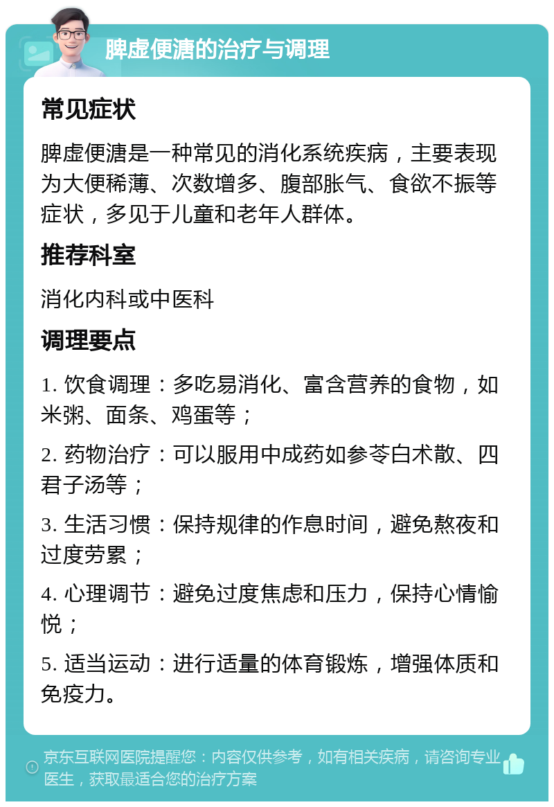 脾虚便溏的治疗与调理 常见症状 脾虚便溏是一种常见的消化系统疾病，主要表现为大便稀薄、次数增多、腹部胀气、食欲不振等症状，多见于儿童和老年人群体。 推荐科室 消化内科或中医科 调理要点 1. 饮食调理：多吃易消化、富含营养的食物，如米粥、面条、鸡蛋等； 2. 药物治疗：可以服用中成药如参苓白术散、四君子汤等； 3. 生活习惯：保持规律的作息时间，避免熬夜和过度劳累； 4. 心理调节：避免过度焦虑和压力，保持心情愉悦； 5. 适当运动：进行适量的体育锻炼，增强体质和免疫力。