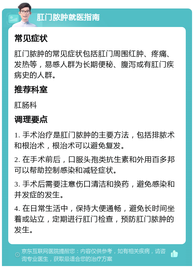 肛门脓肿就医指南 常见症状 肛门脓肿的常见症状包括肛门周围红肿、疼痛、发热等，易感人群为长期便秘、腹泻或有肛门疾病史的人群。 推荐科室 肛肠科 调理要点 1. 手术治疗是肛门脓肿的主要方法，包括排脓术和根治术，根治术可以避免复发。 2. 在手术前后，口服头孢类抗生素和外用百多邦可以帮助控制感染和减轻症状。 3. 手术后需要注意伤口清洁和换药，避免感染和并发症的发生。 4. 在日常生活中，保持大便通畅，避免长时间坐着或站立，定期进行肛门检查，预防肛门脓肿的发生。