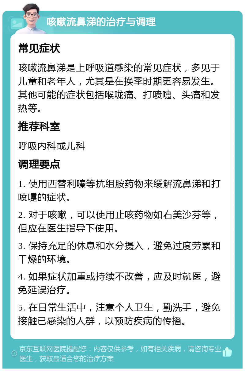 咳嗽流鼻涕的治疗与调理 常见症状 咳嗽流鼻涕是上呼吸道感染的常见症状，多见于儿童和老年人，尤其是在换季时期更容易发生。其他可能的症状包括喉咙痛、打喷嚏、头痛和发热等。 推荐科室 呼吸内科或儿科 调理要点 1. 使用西替利嗪等抗组胺药物来缓解流鼻涕和打喷嚏的症状。 2. 对于咳嗽，可以使用止咳药物如右美沙芬等，但应在医生指导下使用。 3. 保持充足的休息和水分摄入，避免过度劳累和干燥的环境。 4. 如果症状加重或持续不改善，应及时就医，避免延误治疗。 5. 在日常生活中，注意个人卫生，勤洗手，避免接触已感染的人群，以预防疾病的传播。