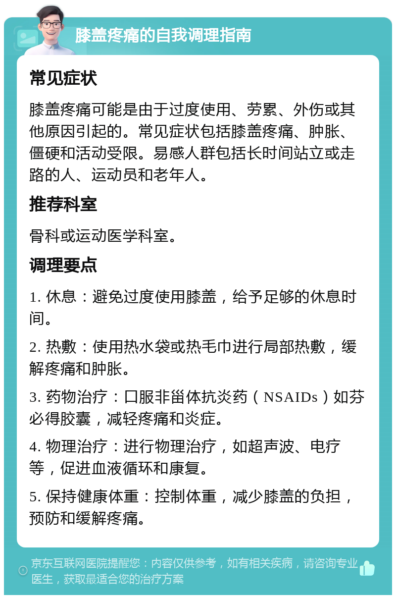 膝盖疼痛的自我调理指南 常见症状 膝盖疼痛可能是由于过度使用、劳累、外伤或其他原因引起的。常见症状包括膝盖疼痛、肿胀、僵硬和活动受限。易感人群包括长时间站立或走路的人、运动员和老年人。 推荐科室 骨科或运动医学科室。 调理要点 1. 休息：避免过度使用膝盖，给予足够的休息时间。 2. 热敷：使用热水袋或热毛巾进行局部热敷，缓解疼痛和肿胀。 3. 药物治疗：口服非甾体抗炎药（NSAIDs）如芬必得胶囊，减轻疼痛和炎症。 4. 物理治疗：进行物理治疗，如超声波、电疗等，促进血液循环和康复。 5. 保持健康体重：控制体重，减少膝盖的负担，预防和缓解疼痛。