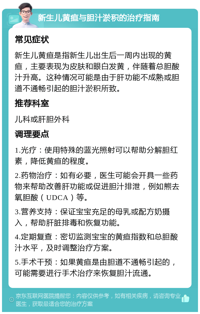 新生儿黄疸与胆汁淤积的治疗指南 常见症状 新生儿黄疸是指新生儿出生后一周内出现的黄疸，主要表现为皮肤和眼白发黄，伴随着总胆酸汁升高。这种情况可能是由于肝功能不成熟或胆道不通畅引起的胆汁淤积所致。 推荐科室 儿科或肝胆外科 调理要点 1.光疗：使用特殊的蓝光照射可以帮助分解胆红素，降低黄疸的程度。 2.药物治疗：如有必要，医生可能会开具一些药物来帮助改善肝功能或促进胆汁排泄，例如熊去氧胆酸（UDCA）等。 3.营养支持：保证宝宝充足的母乳或配方奶摄入，帮助肝脏排毒和恢复功能。 4.定期复查：密切监测宝宝的黄疸指数和总胆酸汁水平，及时调整治疗方案。 5.手术干预：如果黄疸是由胆道不通畅引起的，可能需要进行手术治疗来恢复胆汁流通。