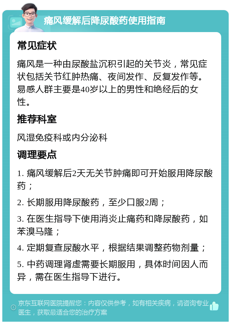 痛风缓解后降尿酸药使用指南 常见症状 痛风是一种由尿酸盐沉积引起的关节炎，常见症状包括关节红肿热痛、夜间发作、反复发作等。易感人群主要是40岁以上的男性和绝经后的女性。 推荐科室 风湿免疫科或内分泌科 调理要点 1. 痛风缓解后2天无关节肿痛即可开始服用降尿酸药； 2. 长期服用降尿酸药，至少口服2周； 3. 在医生指导下使用消炎止痛药和降尿酸药，如苯溴马隆； 4. 定期复查尿酸水平，根据结果调整药物剂量； 5. 中药调理肾虚需要长期服用，具体时间因人而异，需在医生指导下进行。