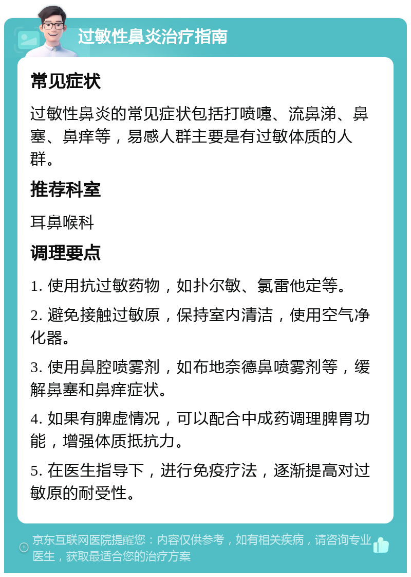 过敏性鼻炎治疗指南 常见症状 过敏性鼻炎的常见症状包括打喷嚏、流鼻涕、鼻塞、鼻痒等，易感人群主要是有过敏体质的人群。 推荐科室 耳鼻喉科 调理要点 1. 使用抗过敏药物，如扑尔敏、氯雷他定等。 2. 避免接触过敏原，保持室内清洁，使用空气净化器。 3. 使用鼻腔喷雾剂，如布地奈德鼻喷雾剂等，缓解鼻塞和鼻痒症状。 4. 如果有脾虚情况，可以配合中成药调理脾胃功能，增强体质抵抗力。 5. 在医生指导下，进行免疫疗法，逐渐提高对过敏原的耐受性。