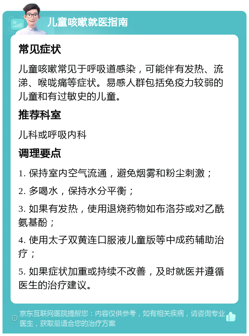 儿童咳嗽就医指南 常见症状 儿童咳嗽常见于呼吸道感染，可能伴有发热、流涕、喉咙痛等症状。易感人群包括免疫力较弱的儿童和有过敏史的儿童。 推荐科室 儿科或呼吸内科 调理要点 1. 保持室内空气流通，避免烟雾和粉尘刺激； 2. 多喝水，保持水分平衡； 3. 如果有发热，使用退烧药物如布洛芬或对乙酰氨基酚； 4. 使用太子双黄连口服液儿童版等中成药辅助治疗； 5. 如果症状加重或持续不改善，及时就医并遵循医生的治疗建议。