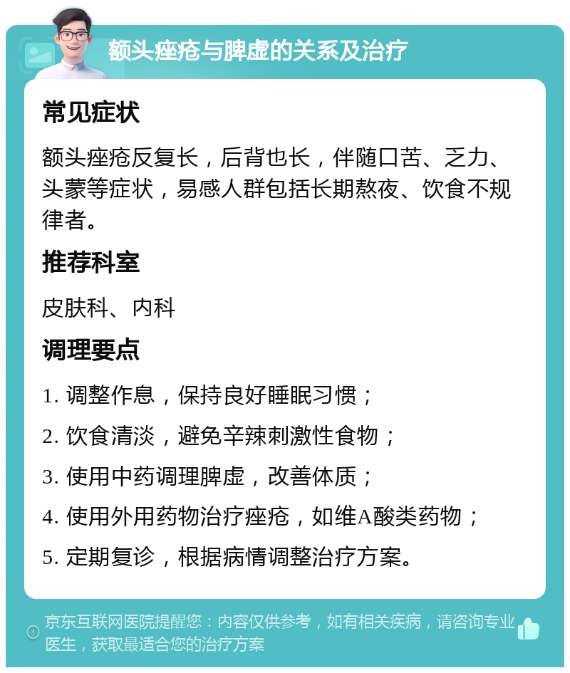 额头痤疮与脾虚的关系及治疗 常见症状 额头痤疮反复长，后背也长，伴随口苦、乏力、头蒙等症状，易感人群包括长期熬夜、饮食不规律者。 推荐科室 皮肤科、内科 调理要点 1. 调整作息，保持良好睡眠习惯； 2. 饮食清淡，避免辛辣刺激性食物； 3. 使用中药调理脾虚，改善体质； 4. 使用外用药物治疗痤疮，如维A酸类药物； 5. 定期复诊，根据病情调整治疗方案。