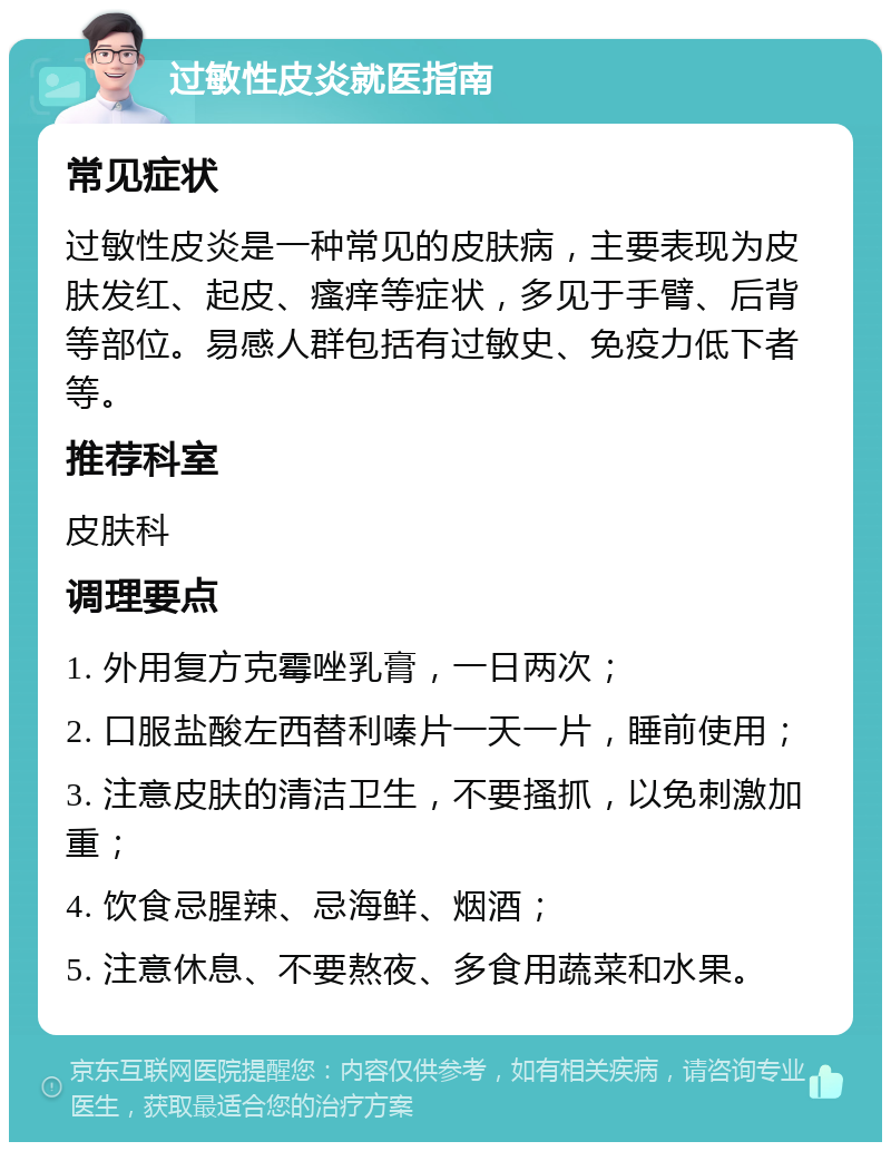 过敏性皮炎就医指南 常见症状 过敏性皮炎是一种常见的皮肤病，主要表现为皮肤发红、起皮、瘙痒等症状，多见于手臂、后背等部位。易感人群包括有过敏史、免疫力低下者等。 推荐科室 皮肤科 调理要点 1. 外用复方克霉唑乳膏，一日两次； 2. 口服盐酸左西替利嗪片一天一片，睡前使用； 3. 注意皮肤的清洁卫生，不要搔抓，以免刺激加重； 4. 饮食忌腥辣、忌海鲜、烟酒； 5. 注意休息、不要熬夜、多食用蔬菜和水果。