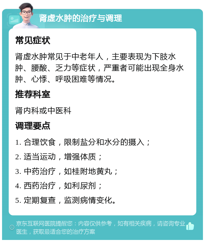 肾虚水肿的治疗与调理 常见症状 肾虚水肿常见于中老年人，主要表现为下肢水肿、腰酸、乏力等症状，严重者可能出现全身水肿、心悸、呼吸困难等情况。 推荐科室 肾内科或中医科 调理要点 1. 合理饮食，限制盐分和水分的摄入； 2. 适当运动，增强体质； 3. 中药治疗，如桂附地黄丸； 4. 西药治疗，如利尿剂； 5. 定期复查，监测病情变化。