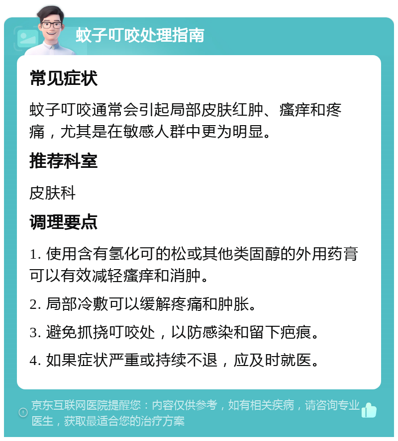 蚊子叮咬处理指南 常见症状 蚊子叮咬通常会引起局部皮肤红肿、瘙痒和疼痛，尤其是在敏感人群中更为明显。 推荐科室 皮肤科 调理要点 1. 使用含有氢化可的松或其他类固醇的外用药膏可以有效减轻瘙痒和消肿。 2. 局部冷敷可以缓解疼痛和肿胀。 3. 避免抓挠叮咬处，以防感染和留下疤痕。 4. 如果症状严重或持续不退，应及时就医。