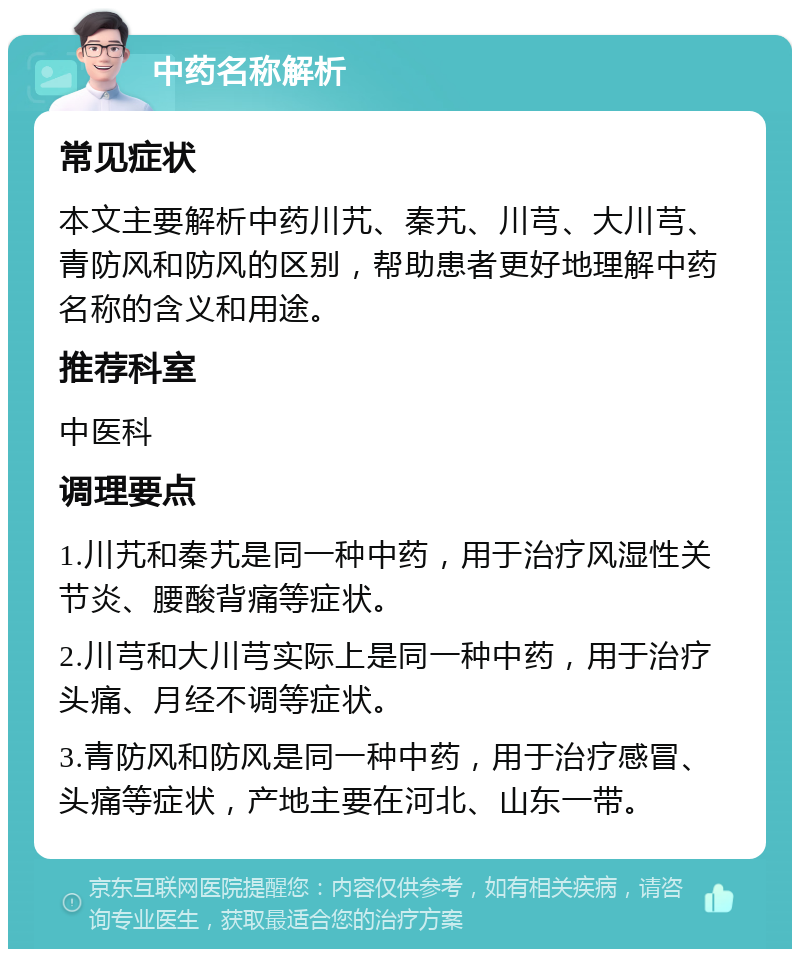 中药名称解析 常见症状 本文主要解析中药川艽、秦艽、川芎、大川芎、青防风和防风的区别，帮助患者更好地理解中药名称的含义和用途。 推荐科室 中医科 调理要点 1.川艽和秦艽是同一种中药，用于治疗风湿性关节炎、腰酸背痛等症状。 2.川芎和大川芎实际上是同一种中药，用于治疗头痛、月经不调等症状。 3.青防风和防风是同一种中药，用于治疗感冒、头痛等症状，产地主要在河北、山东一带。