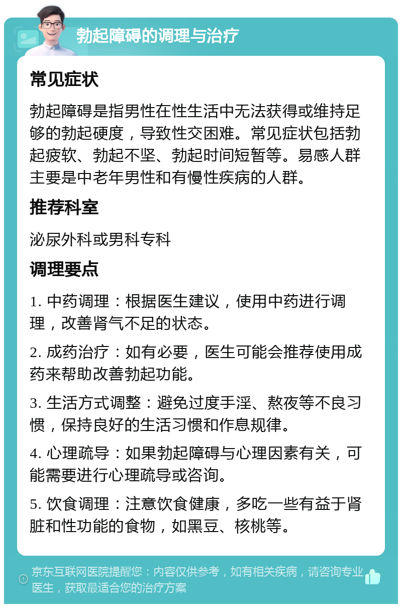 勃起障碍的调理与治疗 常见症状 勃起障碍是指男性在性生活中无法获得或维持足够的勃起硬度，导致性交困难。常见症状包括勃起疲软、勃起不坚、勃起时间短暂等。易感人群主要是中老年男性和有慢性疾病的人群。 推荐科室 泌尿外科或男科专科 调理要点 1. 中药调理：根据医生建议，使用中药进行调理，改善肾气不足的状态。 2. 成药治疗：如有必要，医生可能会推荐使用成药来帮助改善勃起功能。 3. 生活方式调整：避免过度手淫、熬夜等不良习惯，保持良好的生活习惯和作息规律。 4. 心理疏导：如果勃起障碍与心理因素有关，可能需要进行心理疏导或咨询。 5. 饮食调理：注意饮食健康，多吃一些有益于肾脏和性功能的食物，如黑豆、核桃等。