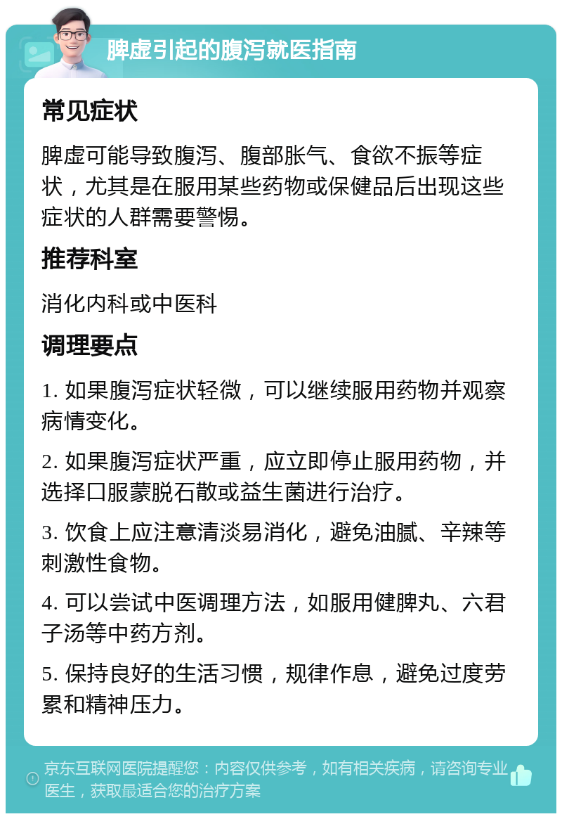 脾虚引起的腹泻就医指南 常见症状 脾虚可能导致腹泻、腹部胀气、食欲不振等症状，尤其是在服用某些药物或保健品后出现这些症状的人群需要警惕。 推荐科室 消化内科或中医科 调理要点 1. 如果腹泻症状轻微，可以继续服用药物并观察病情变化。 2. 如果腹泻症状严重，应立即停止服用药物，并选择口服蒙脱石散或益生菌进行治疗。 3. 饮食上应注意清淡易消化，避免油腻、辛辣等刺激性食物。 4. 可以尝试中医调理方法，如服用健脾丸、六君子汤等中药方剂。 5. 保持良好的生活习惯，规律作息，避免过度劳累和精神压力。