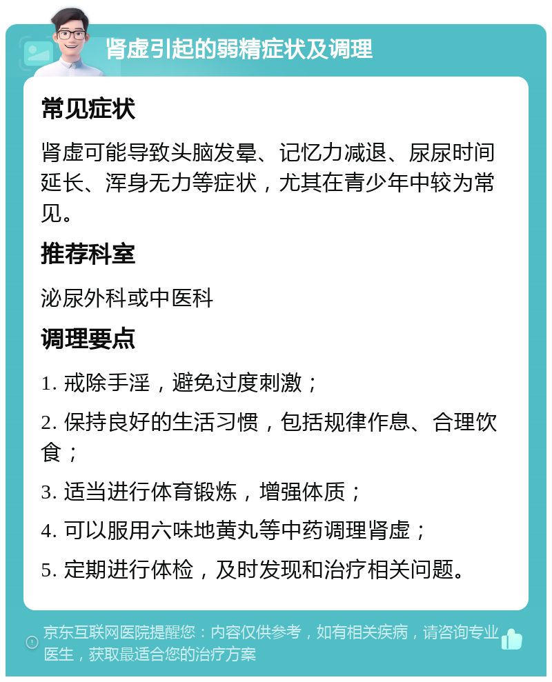 肾虚引起的弱精症状及调理 常见症状 肾虚可能导致头脑发晕、记忆力减退、尿尿时间延长、浑身无力等症状，尤其在青少年中较为常见。 推荐科室 泌尿外科或中医科 调理要点 1. 戒除手淫，避免过度刺激； 2. 保持良好的生活习惯，包括规律作息、合理饮食； 3. 适当进行体育锻炼，增强体质； 4. 可以服用六味地黄丸等中药调理肾虚； 5. 定期进行体检，及时发现和治疗相关问题。