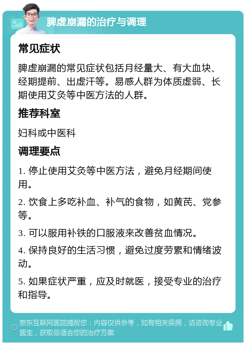 脾虚崩漏的治疗与调理 常见症状 脾虚崩漏的常见症状包括月经量大、有大血块、经期提前、出虚汗等。易感人群为体质虚弱、长期使用艾灸等中医方法的人群。 推荐科室 妇科或中医科 调理要点 1. 停止使用艾灸等中医方法，避免月经期间使用。 2. 饮食上多吃补血、补气的食物，如黄芪、党参等。 3. 可以服用补铁的口服液来改善贫血情况。 4. 保持良好的生活习惯，避免过度劳累和情绪波动。 5. 如果症状严重，应及时就医，接受专业的治疗和指导。