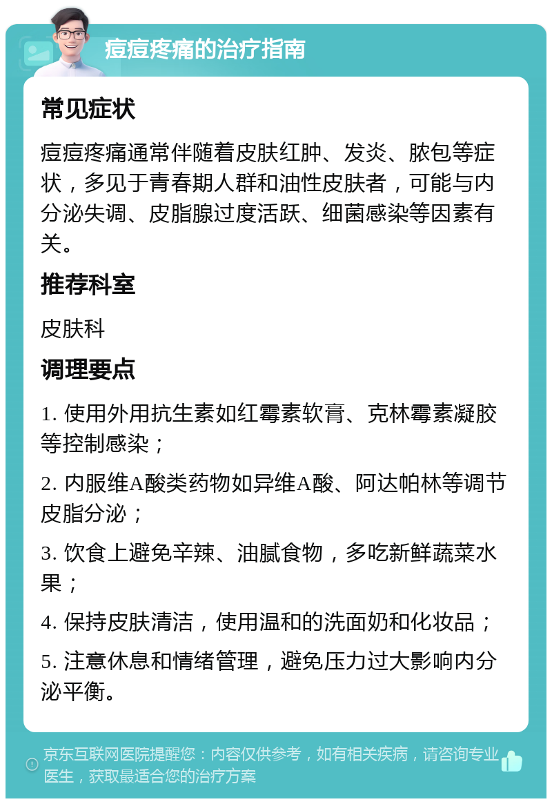 痘痘疼痛的治疗指南 常见症状 痘痘疼痛通常伴随着皮肤红肿、发炎、脓包等症状，多见于青春期人群和油性皮肤者，可能与内分泌失调、皮脂腺过度活跃、细菌感染等因素有关。 推荐科室 皮肤科 调理要点 1. 使用外用抗生素如红霉素软膏、克林霉素凝胶等控制感染； 2. 内服维A酸类药物如异维A酸、阿达帕林等调节皮脂分泌； 3. 饮食上避免辛辣、油腻食物，多吃新鲜蔬菜水果； 4. 保持皮肤清洁，使用温和的洗面奶和化妆品； 5. 注意休息和情绪管理，避免压力过大影响内分泌平衡。