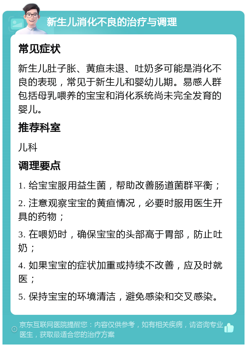 新生儿消化不良的治疗与调理 常见症状 新生儿肚子胀、黄疸未退、吐奶多可能是消化不良的表现，常见于新生儿和婴幼儿期。易感人群包括母乳喂养的宝宝和消化系统尚未完全发育的婴儿。 推荐科室 儿科 调理要点 1. 给宝宝服用益生菌，帮助改善肠道菌群平衡； 2. 注意观察宝宝的黄疸情况，必要时服用医生开具的药物； 3. 在喂奶时，确保宝宝的头部高于胃部，防止吐奶； 4. 如果宝宝的症状加重或持续不改善，应及时就医； 5. 保持宝宝的环境清洁，避免感染和交叉感染。