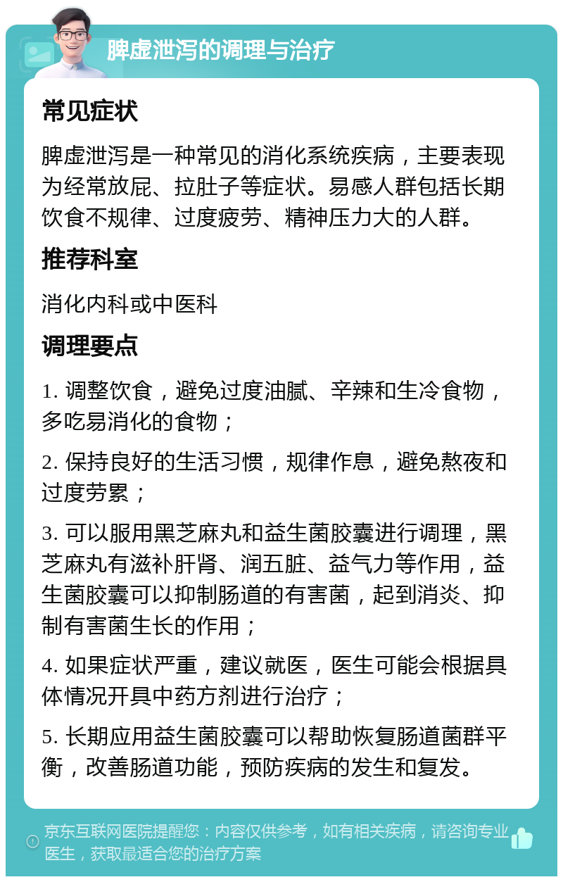 脾虚泄泻的调理与治疗 常见症状 脾虚泄泻是一种常见的消化系统疾病，主要表现为经常放屁、拉肚子等症状。易感人群包括长期饮食不规律、过度疲劳、精神压力大的人群。 推荐科室 消化内科或中医科 调理要点 1. 调整饮食，避免过度油腻、辛辣和生冷食物，多吃易消化的食物； 2. 保持良好的生活习惯，规律作息，避免熬夜和过度劳累； 3. 可以服用黑芝麻丸和益生菌胶囊进行调理，黑芝麻丸有滋补肝肾、润五脏、益气力等作用，益生菌胶囊可以抑制肠道的有害菌，起到消炎、抑制有害菌生长的作用； 4. 如果症状严重，建议就医，医生可能会根据具体情况开具中药方剂进行治疗； 5. 长期应用益生菌胶囊可以帮助恢复肠道菌群平衡，改善肠道功能，预防疾病的发生和复发。