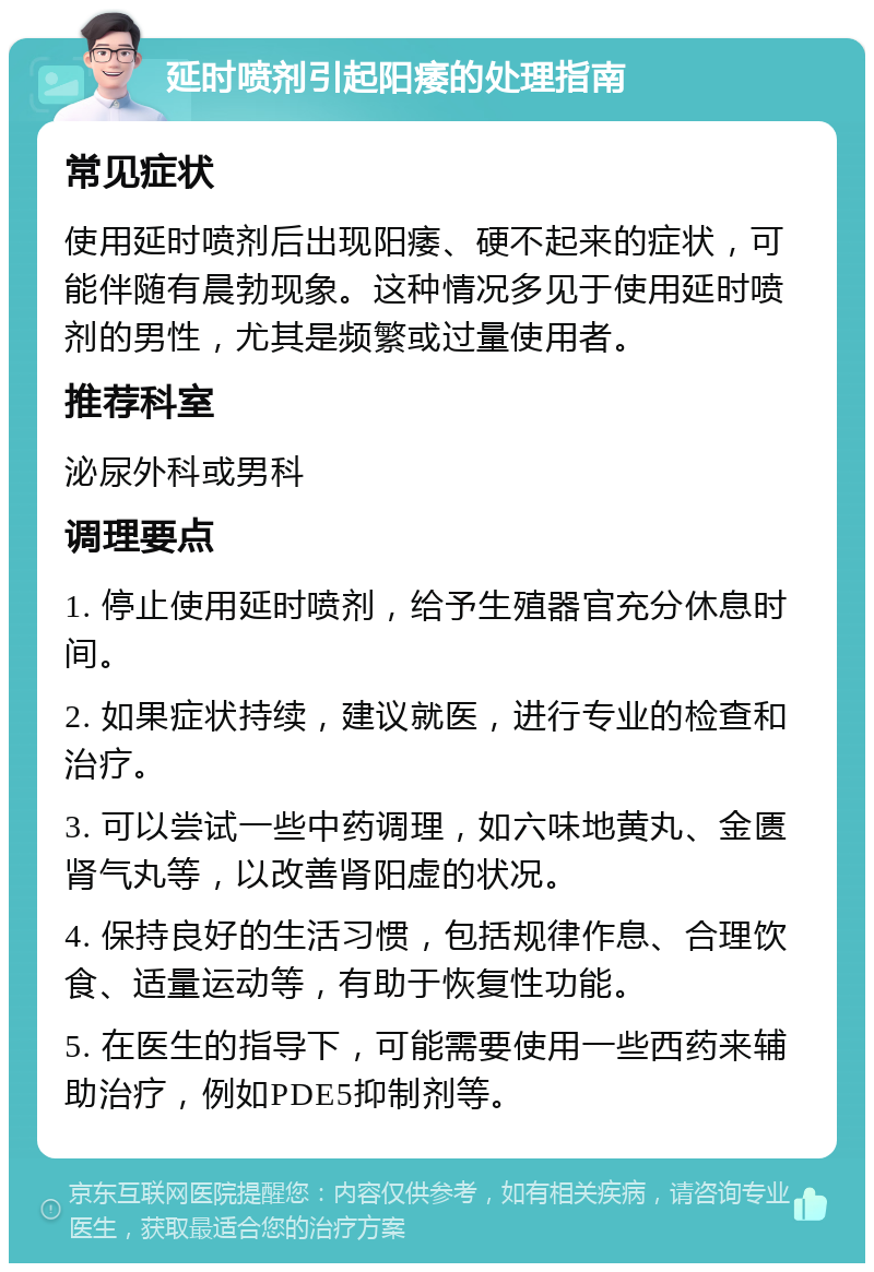 延时喷剂引起阳痿的处理指南 常见症状 使用延时喷剂后出现阳痿、硬不起来的症状，可能伴随有晨勃现象。这种情况多见于使用延时喷剂的男性，尤其是频繁或过量使用者。 推荐科室 泌尿外科或男科 调理要点 1. 停止使用延时喷剂，给予生殖器官充分休息时间。 2. 如果症状持续，建议就医，进行专业的检查和治疗。 3. 可以尝试一些中药调理，如六味地黄丸、金匮肾气丸等，以改善肾阳虚的状况。 4. 保持良好的生活习惯，包括规律作息、合理饮食、适量运动等，有助于恢复性功能。 5. 在医生的指导下，可能需要使用一些西药来辅助治疗，例如PDE5抑制剂等。