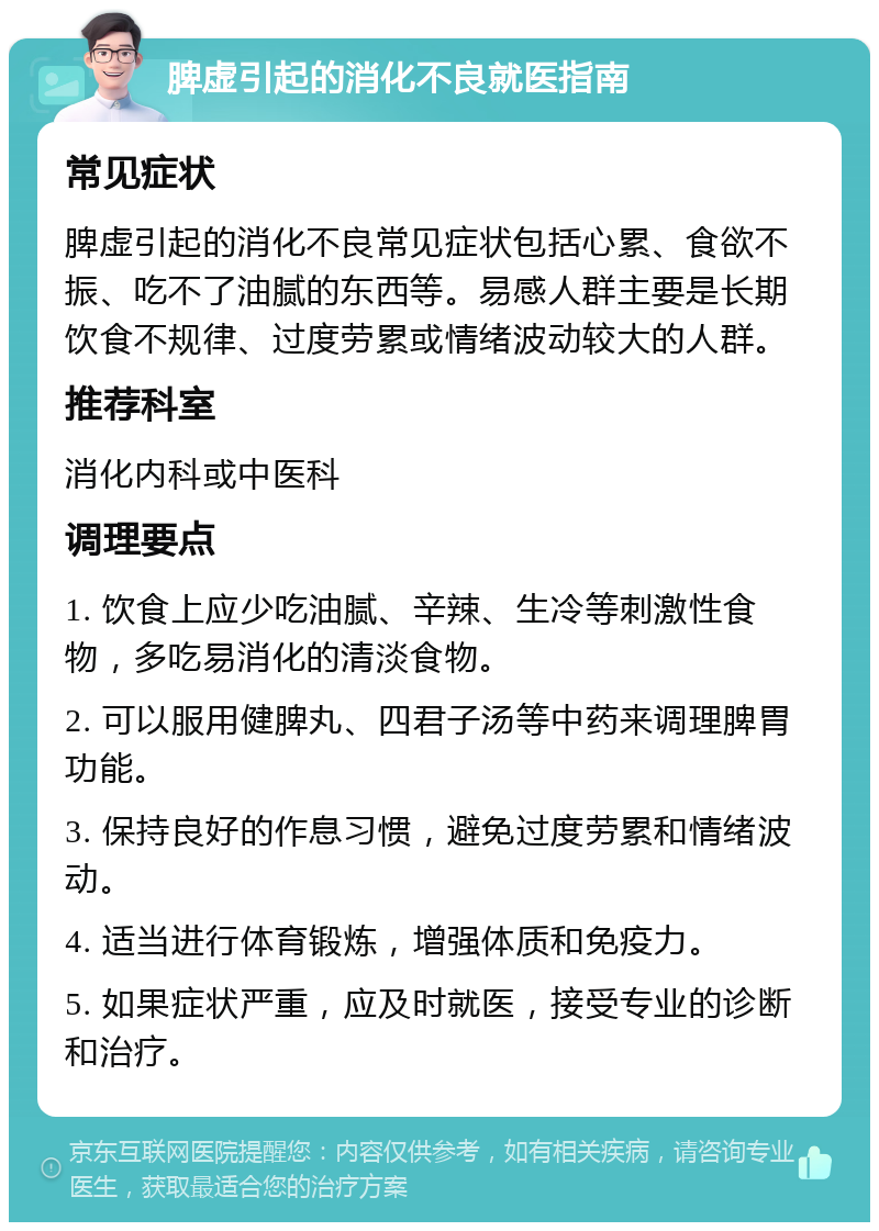 脾虚引起的消化不良就医指南 常见症状 脾虚引起的消化不良常见症状包括心累、食欲不振、吃不了油腻的东西等。易感人群主要是长期饮食不规律、过度劳累或情绪波动较大的人群。 推荐科室 消化内科或中医科 调理要点 1. 饮食上应少吃油腻、辛辣、生冷等刺激性食物，多吃易消化的清淡食物。 2. 可以服用健脾丸、四君子汤等中药来调理脾胃功能。 3. 保持良好的作息习惯，避免过度劳累和情绪波动。 4. 适当进行体育锻炼，增强体质和免疫力。 5. 如果症状严重，应及时就医，接受专业的诊断和治疗。