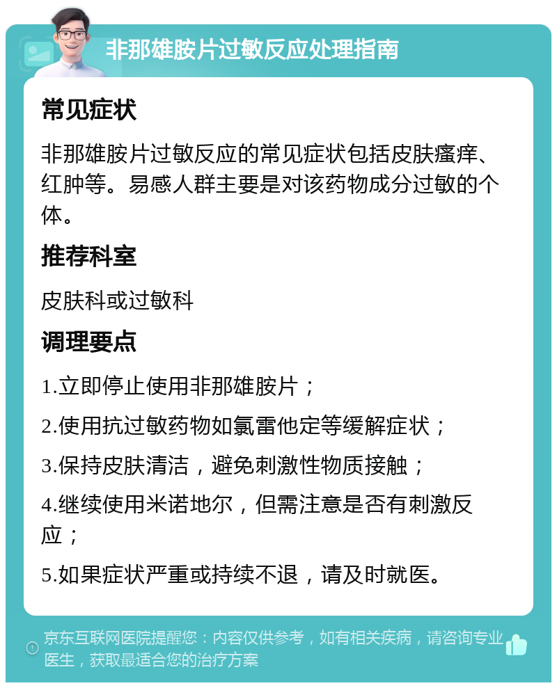 非那雄胺片过敏反应处理指南 常见症状 非那雄胺片过敏反应的常见症状包括皮肤瘙痒、红肿等。易感人群主要是对该药物成分过敏的个体。 推荐科室 皮肤科或过敏科 调理要点 1.立即停止使用非那雄胺片； 2.使用抗过敏药物如氯雷他定等缓解症状； 3.保持皮肤清洁，避免刺激性物质接触； 4.继续使用米诺地尔，但需注意是否有刺激反应； 5.如果症状严重或持续不退，请及时就医。