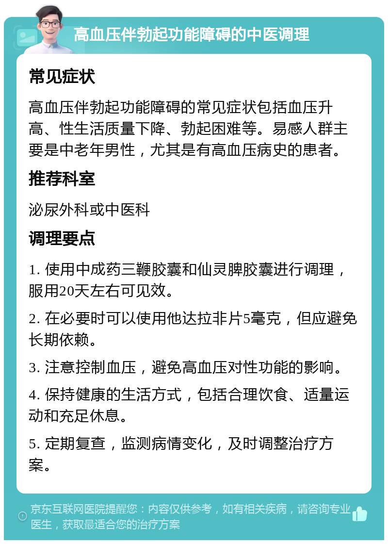 高血压伴勃起功能障碍的中医调理 常见症状 高血压伴勃起功能障碍的常见症状包括血压升高、性生活质量下降、勃起困难等。易感人群主要是中老年男性，尤其是有高血压病史的患者。 推荐科室 泌尿外科或中医科 调理要点 1. 使用中成药三鞭胶囊和仙灵脾胶囊进行调理，服用20天左右可见效。 2. 在必要时可以使用他达拉非片5毫克，但应避免长期依赖。 3. 注意控制血压，避免高血压对性功能的影响。 4. 保持健康的生活方式，包括合理饮食、适量运动和充足休息。 5. 定期复查，监测病情变化，及时调整治疗方案。