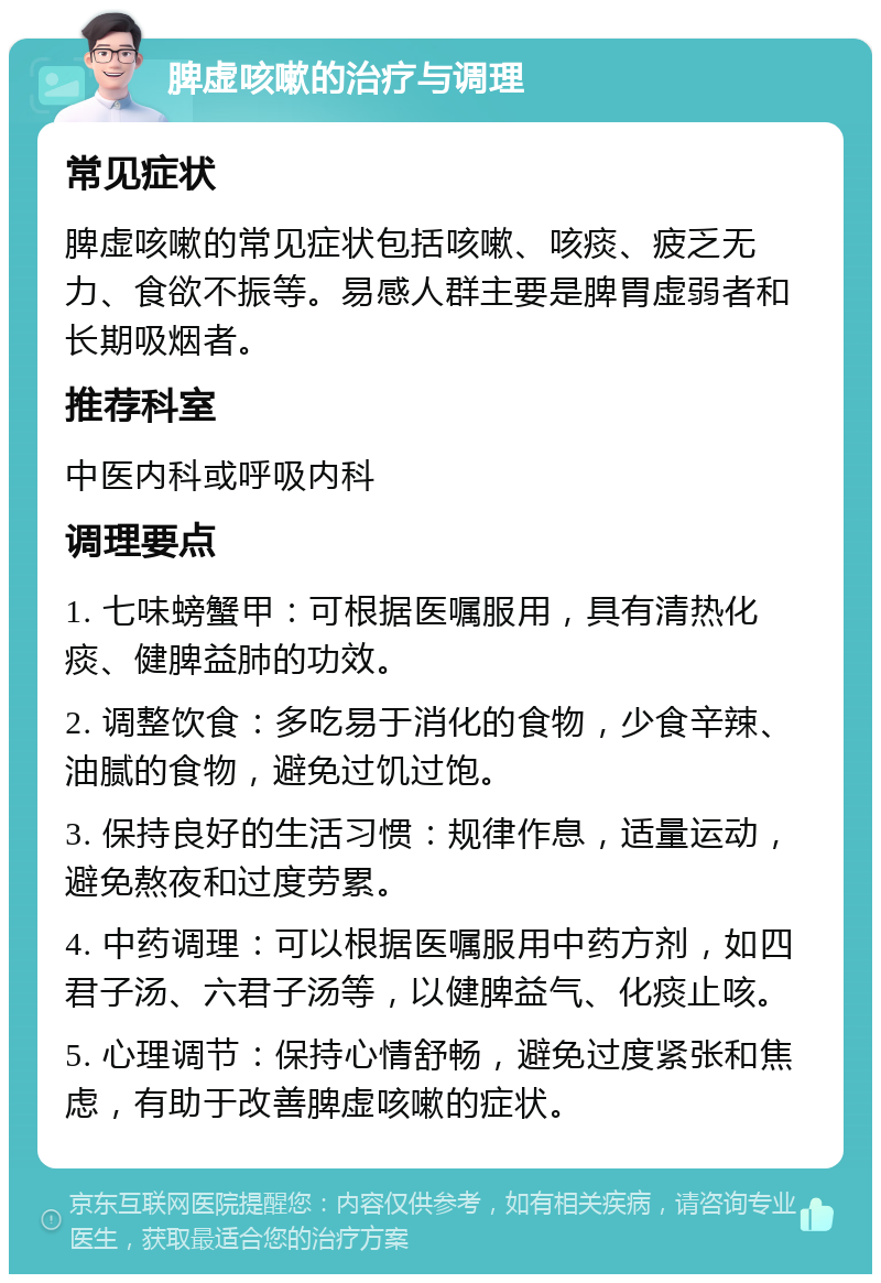 脾虚咳嗽的治疗与调理 常见症状 脾虚咳嗽的常见症状包括咳嗽、咳痰、疲乏无力、食欲不振等。易感人群主要是脾胃虚弱者和长期吸烟者。 推荐科室 中医内科或呼吸内科 调理要点 1. 七味螃蟹甲：可根据医嘱服用，具有清热化痰、健脾益肺的功效。 2. 调整饮食：多吃易于消化的食物，少食辛辣、油腻的食物，避免过饥过饱。 3. 保持良好的生活习惯：规律作息，适量运动，避免熬夜和过度劳累。 4. 中药调理：可以根据医嘱服用中药方剂，如四君子汤、六君子汤等，以健脾益气、化痰止咳。 5. 心理调节：保持心情舒畅，避免过度紧张和焦虑，有助于改善脾虚咳嗽的症状。