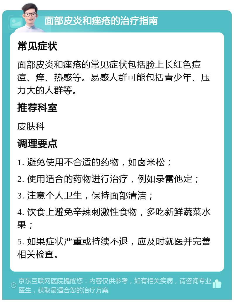 面部皮炎和痤疮的治疗指南 常见症状 面部皮炎和痤疮的常见症状包括脸上长红色痘痘、痒、热感等。易感人群可能包括青少年、压力大的人群等。 推荐科室 皮肤科 调理要点 1. 避免使用不合适的药物，如卤米松； 2. 使用适合的药物进行治疗，例如录雷他定； 3. 注意个人卫生，保持面部清洁； 4. 饮食上避免辛辣刺激性食物，多吃新鲜蔬菜水果； 5. 如果症状严重或持续不退，应及时就医并完善相关检查。