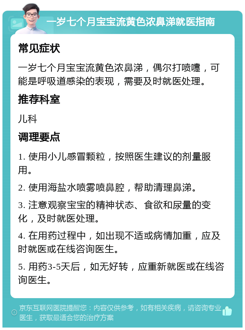 一岁七个月宝宝流黄色浓鼻涕就医指南 常见症状 一岁七个月宝宝流黄色浓鼻涕，偶尔打喷嚏，可能是呼吸道感染的表现，需要及时就医处理。 推荐科室 儿科 调理要点 1. 使用小儿感冒颗粒，按照医生建议的剂量服用。 2. 使用海盐水喷雾喷鼻腔，帮助清理鼻涕。 3. 注意观察宝宝的精神状态、食欲和尿量的变化，及时就医处理。 4. 在用药过程中，如出现不适或病情加重，应及时就医或在线咨询医生。 5. 用药3-5天后，如无好转，应重新就医或在线咨询医生。