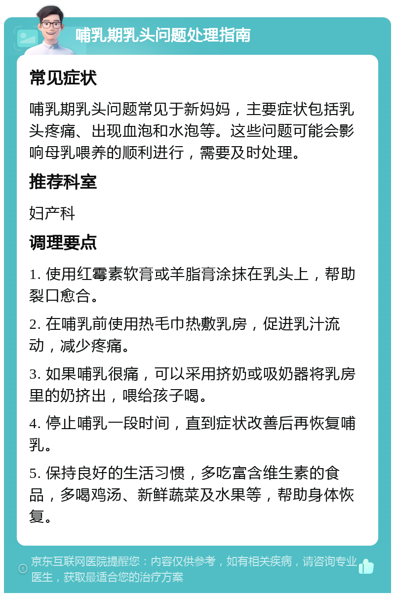 哺乳期乳头问题处理指南 常见症状 哺乳期乳头问题常见于新妈妈，主要症状包括乳头疼痛、出现血泡和水泡等。这些问题可能会影响母乳喂养的顺利进行，需要及时处理。 推荐科室 妇产科 调理要点 1. 使用红霉素软膏或羊脂膏涂抹在乳头上，帮助裂口愈合。 2. 在哺乳前使用热毛巾热敷乳房，促进乳汁流动，减少疼痛。 3. 如果哺乳很痛，可以采用挤奶或吸奶器将乳房里的奶挤出，喂给孩子喝。 4. 停止哺乳一段时间，直到症状改善后再恢复哺乳。 5. 保持良好的生活习惯，多吃富含维生素的食品，多喝鸡汤、新鲜蔬菜及水果等，帮助身体恢复。