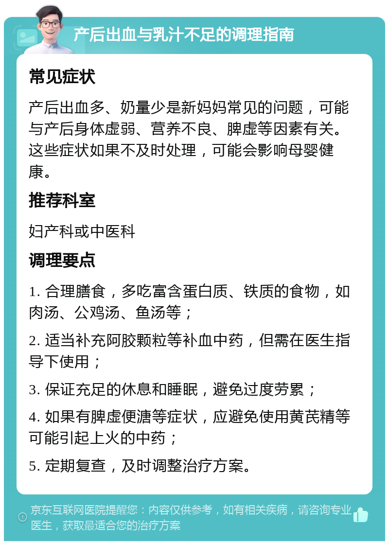 产后出血与乳汁不足的调理指南 常见症状 产后出血多、奶量少是新妈妈常见的问题，可能与产后身体虚弱、营养不良、脾虚等因素有关。这些症状如果不及时处理，可能会影响母婴健康。 推荐科室 妇产科或中医科 调理要点 1. 合理膳食，多吃富含蛋白质、铁质的食物，如肉汤、公鸡汤、鱼汤等； 2. 适当补充阿胶颗粒等补血中药，但需在医生指导下使用； 3. 保证充足的休息和睡眠，避免过度劳累； 4. 如果有脾虚便溏等症状，应避免使用黄芪精等可能引起上火的中药； 5. 定期复查，及时调整治疗方案。