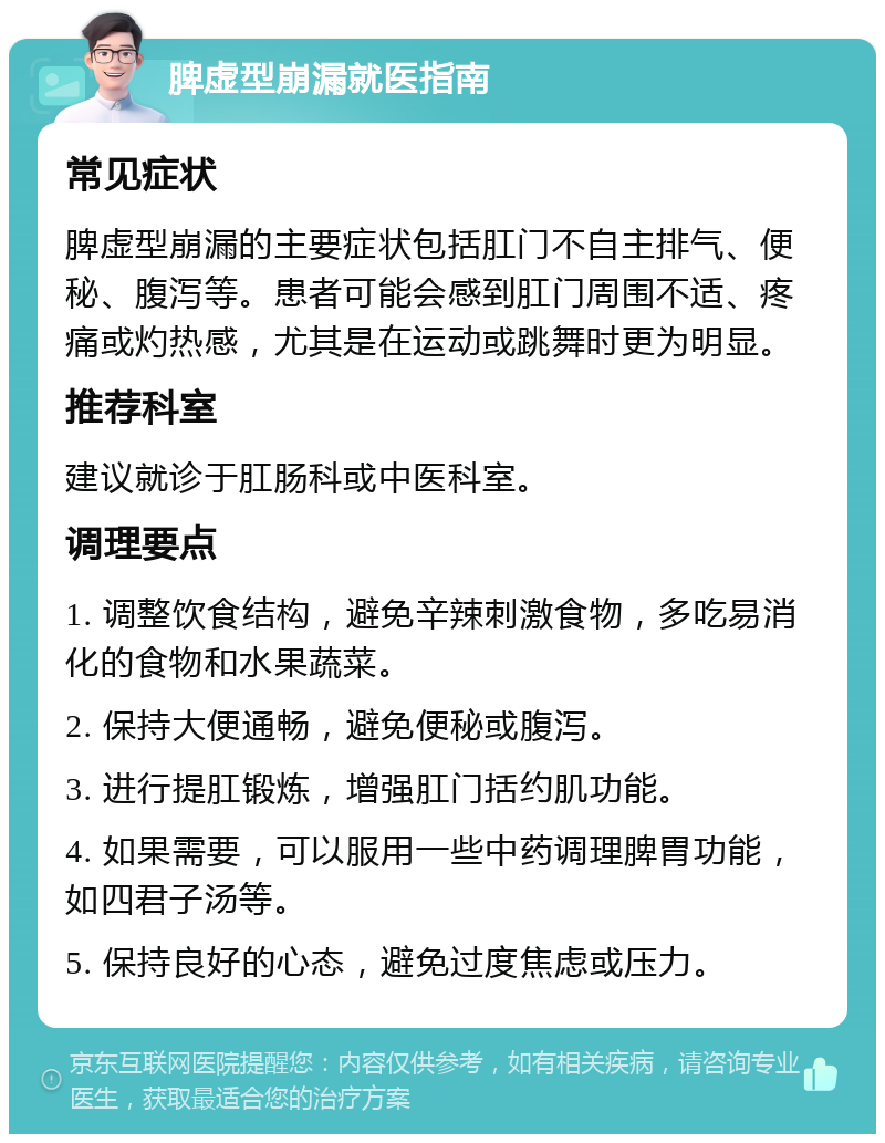 脾虚型崩漏就医指南 常见症状 脾虚型崩漏的主要症状包括肛门不自主排气、便秘、腹泻等。患者可能会感到肛门周围不适、疼痛或灼热感，尤其是在运动或跳舞时更为明显。 推荐科室 建议就诊于肛肠科或中医科室。 调理要点 1. 调整饮食结构，避免辛辣刺激食物，多吃易消化的食物和水果蔬菜。 2. 保持大便通畅，避免便秘或腹泻。 3. 进行提肛锻炼，增强肛门括约肌功能。 4. 如果需要，可以服用一些中药调理脾胃功能，如四君子汤等。 5. 保持良好的心态，避免过度焦虑或压力。