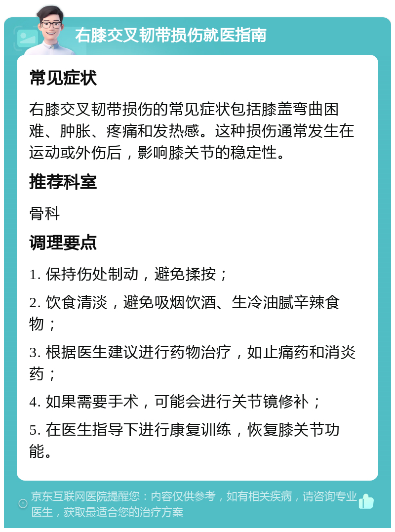 右膝交叉韧带损伤就医指南 常见症状 右膝交叉韧带损伤的常见症状包括膝盖弯曲困难、肿胀、疼痛和发热感。这种损伤通常发生在运动或外伤后，影响膝关节的稳定性。 推荐科室 骨科 调理要点 1. 保持伤处制动，避免揉按； 2. 饮食清淡，避免吸烟饮酒、生冷油腻辛辣食物； 3. 根据医生建议进行药物治疗，如止痛药和消炎药； 4. 如果需要手术，可能会进行关节镜修补； 5. 在医生指导下进行康复训练，恢复膝关节功能。