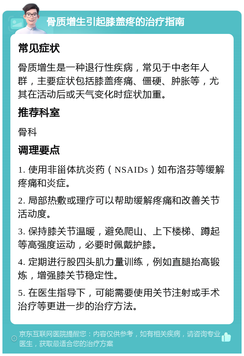 骨质增生引起膝盖疼的治疗指南 常见症状 骨质增生是一种退行性疾病，常见于中老年人群，主要症状包括膝盖疼痛、僵硬、肿胀等，尤其在活动后或天气变化时症状加重。 推荐科室 骨科 调理要点 1. 使用非甾体抗炎药（NSAIDs）如布洛芬等缓解疼痛和炎症。 2. 局部热敷或理疗可以帮助缓解疼痛和改善关节活动度。 3. 保持膝关节温暖，避免爬山、上下楼梯、蹲起等高强度运动，必要时佩戴护膝。 4. 定期进行股四头肌力量训练，例如直腿抬高锻炼，增强膝关节稳定性。 5. 在医生指导下，可能需要使用关节注射或手术治疗等更进一步的治疗方法。