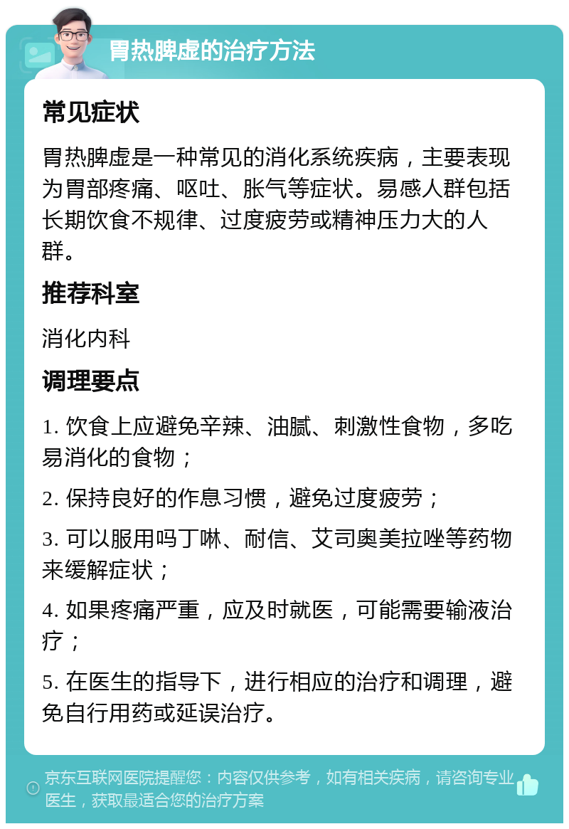 胃热脾虚的治疗方法 常见症状 胃热脾虚是一种常见的消化系统疾病，主要表现为胃部疼痛、呕吐、胀气等症状。易感人群包括长期饮食不规律、过度疲劳或精神压力大的人群。 推荐科室 消化内科 调理要点 1. 饮食上应避免辛辣、油腻、刺激性食物，多吃易消化的食物； 2. 保持良好的作息习惯，避免过度疲劳； 3. 可以服用吗丁啉、耐信、艾司奥美拉唑等药物来缓解症状； 4. 如果疼痛严重，应及时就医，可能需要输液治疗； 5. 在医生的指导下，进行相应的治疗和调理，避免自行用药或延误治疗。