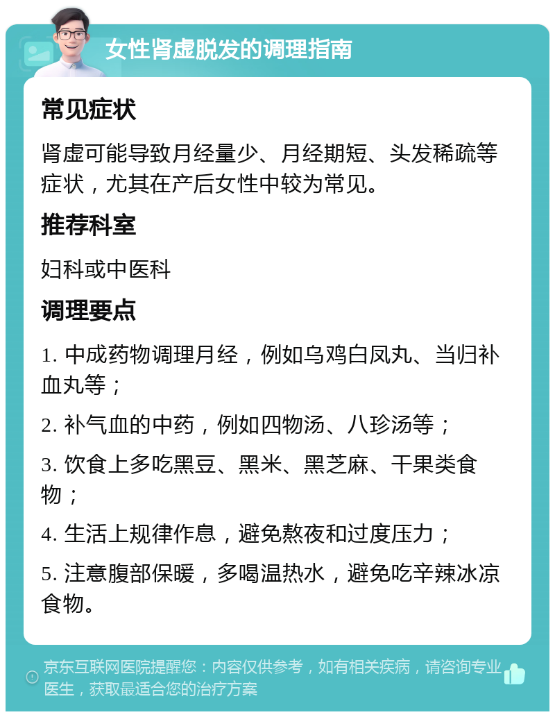 女性肾虚脱发的调理指南 常见症状 肾虚可能导致月经量少、月经期短、头发稀疏等症状，尤其在产后女性中较为常见。 推荐科室 妇科或中医科 调理要点 1. 中成药物调理月经，例如乌鸡白凤丸、当归补血丸等； 2. 补气血的中药，例如四物汤、八珍汤等； 3. 饮食上多吃黑豆、黑米、黑芝麻、干果类食物； 4. 生活上规律作息，避免熬夜和过度压力； 5. 注意腹部保暖，多喝温热水，避免吃辛辣冰凉食物。