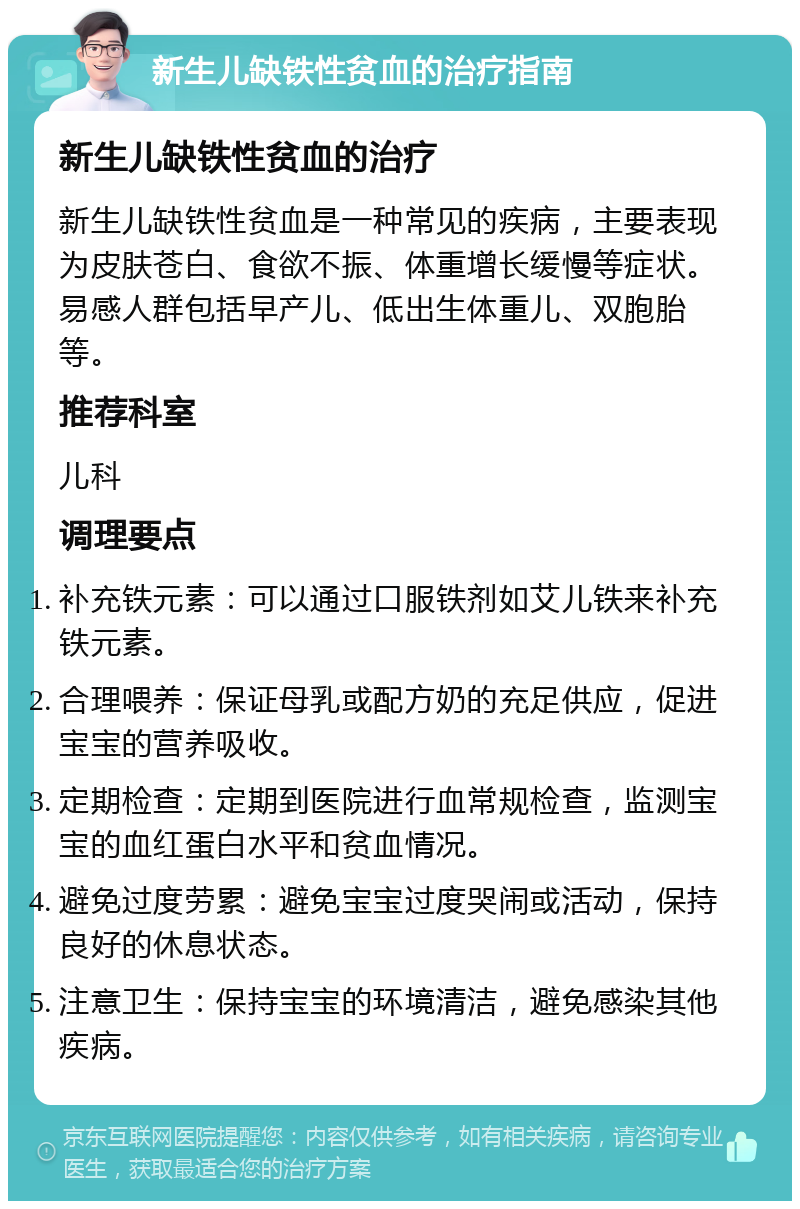 新生儿缺铁性贫血的治疗指南 新生儿缺铁性贫血的治疗 新生儿缺铁性贫血是一种常见的疾病，主要表现为皮肤苍白、食欲不振、体重增长缓慢等症状。易感人群包括早产儿、低出生体重儿、双胞胎等。 推荐科室 儿科 调理要点 补充铁元素：可以通过口服铁剂如艾儿铁来补充铁元素。 合理喂养：保证母乳或配方奶的充足供应，促进宝宝的营养吸收。 定期检查：定期到医院进行血常规检查，监测宝宝的血红蛋白水平和贫血情况。 避免过度劳累：避免宝宝过度哭闹或活动，保持良好的休息状态。 注意卫生：保持宝宝的环境清洁，避免感染其他疾病。