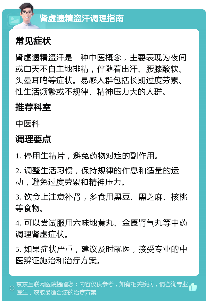 肾虚遗精盗汗调理指南 常见症状 肾虚遗精盗汗是一种中医概念，主要表现为夜间或白天不自主地排精，伴随着出汗、腰膝酸软、头晕耳鸣等症状。易感人群包括长期过度劳累、性生活频繁或不规律、精神压力大的人群。 推荐科室 中医科 调理要点 1. 停用生精片，避免药物对症的副作用。 2. 调整生活习惯，保持规律的作息和适量的运动，避免过度劳累和精神压力。 3. 饮食上注意补肾，多食用黑豆、黑芝麻、核桃等食物。 4. 可以尝试服用六味地黄丸、金匮肾气丸等中药调理肾虚症状。 5. 如果症状严重，建议及时就医，接受专业的中医辨证施治和治疗方案。