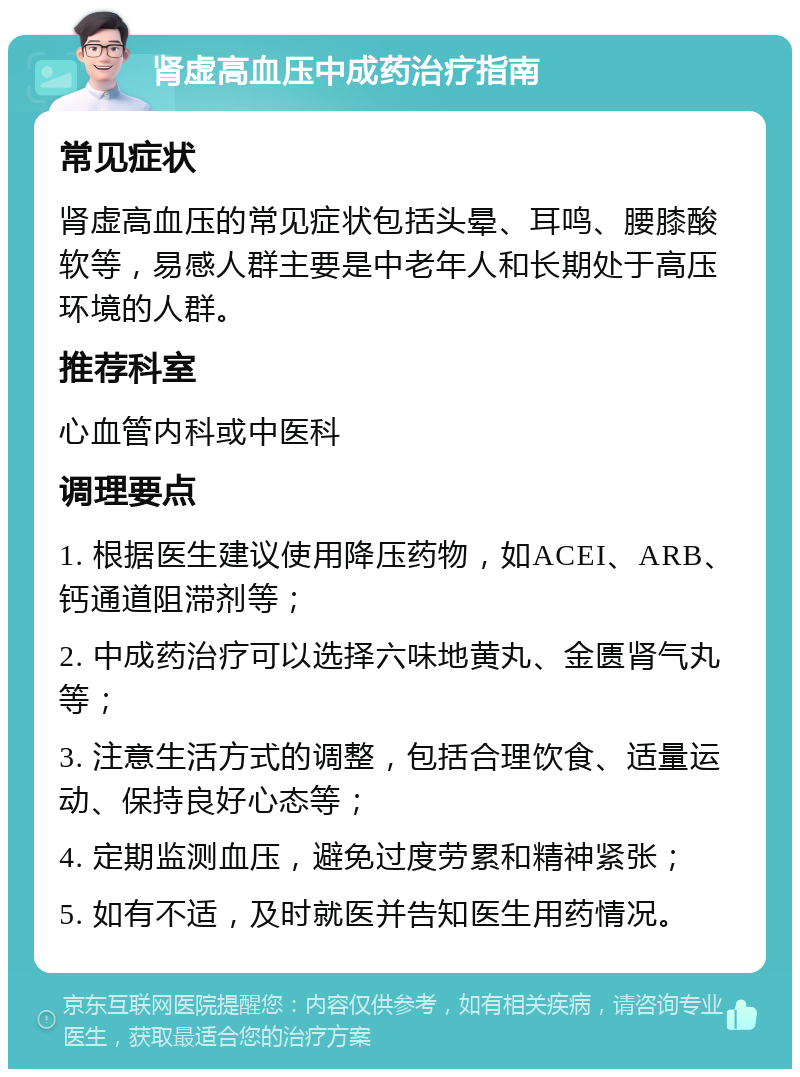 肾虚高血压中成药治疗指南 常见症状 肾虚高血压的常见症状包括头晕、耳鸣、腰膝酸软等，易感人群主要是中老年人和长期处于高压环境的人群。 推荐科室 心血管内科或中医科 调理要点 1. 根据医生建议使用降压药物，如ACEI、ARB、钙通道阻滞剂等； 2. 中成药治疗可以选择六味地黄丸、金匮肾气丸等； 3. 注意生活方式的调整，包括合理饮食、适量运动、保持良好心态等； 4. 定期监测血压，避免过度劳累和精神紧张； 5. 如有不适，及时就医并告知医生用药情况。