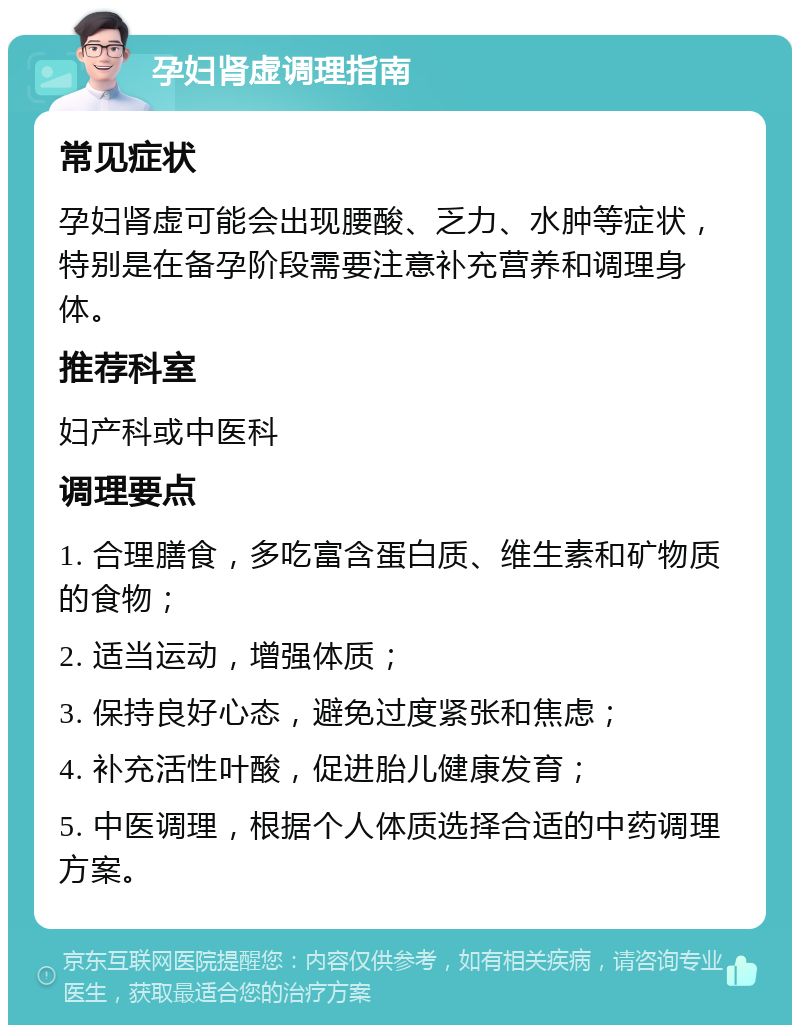 孕妇肾虚调理指南 常见症状 孕妇肾虚可能会出现腰酸、乏力、水肿等症状，特别是在备孕阶段需要注意补充营养和调理身体。 推荐科室 妇产科或中医科 调理要点 1. 合理膳食，多吃富含蛋白质、维生素和矿物质的食物； 2. 适当运动，增强体质； 3. 保持良好心态，避免过度紧张和焦虑； 4. 补充活性叶酸，促进胎儿健康发育； 5. 中医调理，根据个人体质选择合适的中药调理方案。