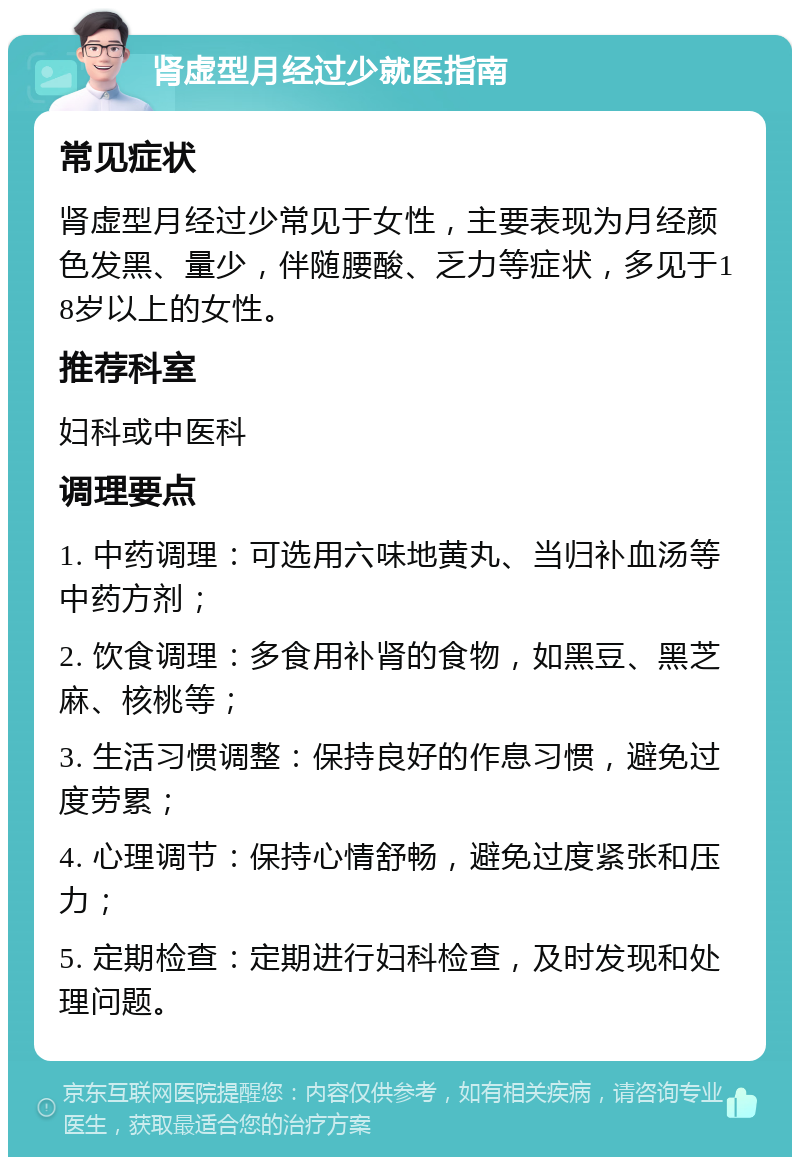 肾虚型月经过少就医指南 常见症状 肾虚型月经过少常见于女性，主要表现为月经颜色发黑、量少，伴随腰酸、乏力等症状，多见于18岁以上的女性。 推荐科室 妇科或中医科 调理要点 1. 中药调理：可选用六味地黄丸、当归补血汤等中药方剂； 2. 饮食调理：多食用补肾的食物，如黑豆、黑芝麻、核桃等； 3. 生活习惯调整：保持良好的作息习惯，避免过度劳累； 4. 心理调节：保持心情舒畅，避免过度紧张和压力； 5. 定期检查：定期进行妇科检查，及时发现和处理问题。