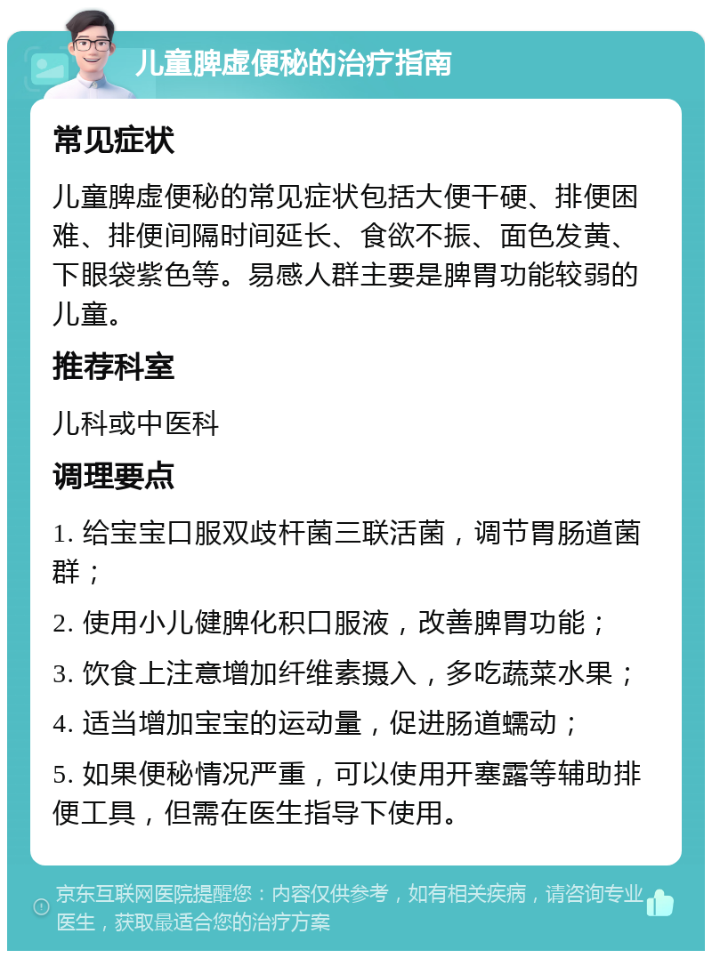 儿童脾虚便秘的治疗指南 常见症状 儿童脾虚便秘的常见症状包括大便干硬、排便困难、排便间隔时间延长、食欲不振、面色发黄、下眼袋紫色等。易感人群主要是脾胃功能较弱的儿童。 推荐科室 儿科或中医科 调理要点 1. 给宝宝口服双歧杆菌三联活菌，调节胃肠道菌群； 2. 使用小儿健脾化积口服液，改善脾胃功能； 3. 饮食上注意增加纤维素摄入，多吃蔬菜水果； 4. 适当增加宝宝的运动量，促进肠道蠕动； 5. 如果便秘情况严重，可以使用开塞露等辅助排便工具，但需在医生指导下使用。